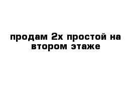 продам 2х простой на втором этаже 